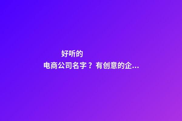 好听的电商公司名字 ？有创意的企业名称大全！-第1张-公司起名-玄机派